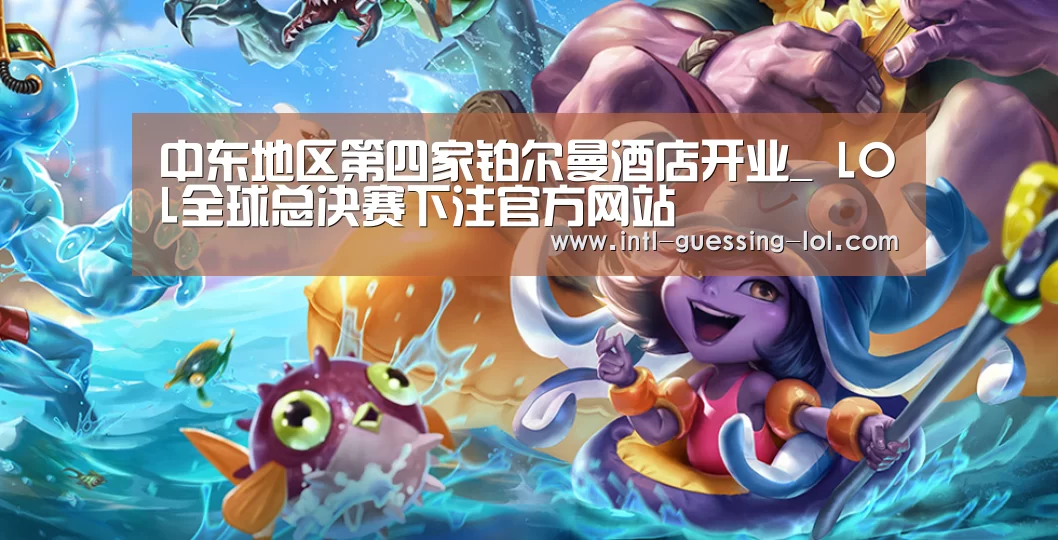 中东地区第四家铂尔曼酒店开业_ LOL全球总决赛下注官方网站(图3) LOL全球总决赛下注官方网站