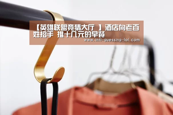 【英雄联盟竞猜大厅 】酒店向老百姓招手 推十几元的早餐(图2) LOL全球总决赛下注官方网站