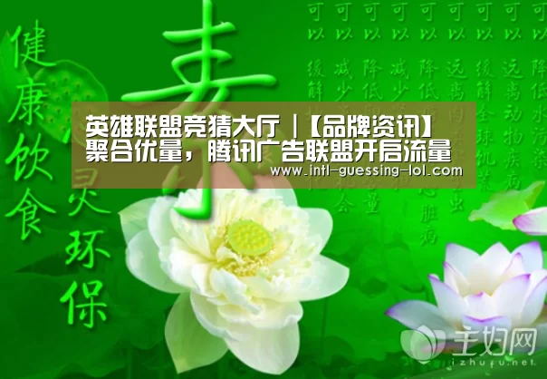 英雄联盟竞猜大厅 |【品牌资讯】聚合优量,腾讯广告联盟开启流量生态进阶之路(图1) LOL全球总决赛下注官方网站