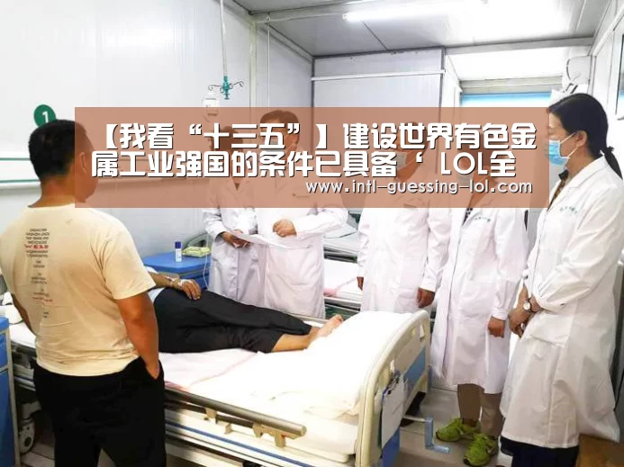 【我看“十三五”】建设世界有色金属工业强国的条件已具备‘ LOL全球总决赛下注官方网站’(图2) 英雄联盟竞猜大厅