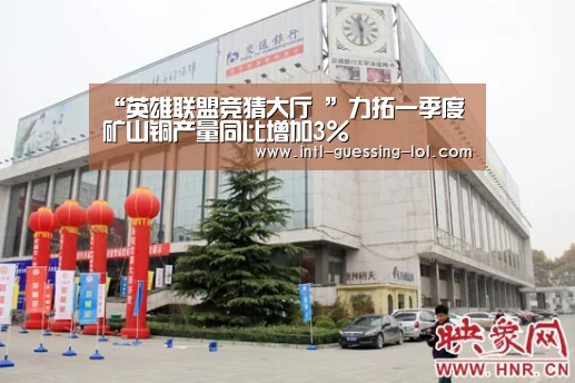 “英雄联盟竞猜大厅 ”力拓一季度矿山铜产量同比增加3%