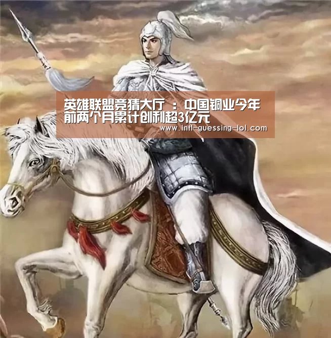 英雄联盟竞猜大厅 :中国铜业今年前两个月累计创利超3亿元(图3) LOL全球总决赛下注官方网站