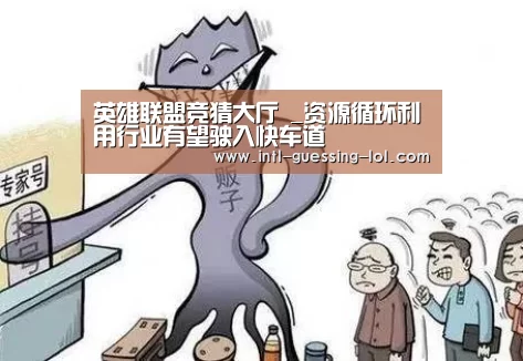 英雄联盟竞猜大厅 _资源循环利用行业有望驶入快车道