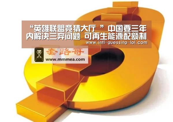 “英雄联盟竞猜大厅 ”中国要三年内解决三弃问题 可再生能源配