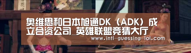 奥维思和日本旭通DK(ADK)成立合资公司_英雄联盟竞猜大厅 (图2) LOL全球总决赛下注官方网站