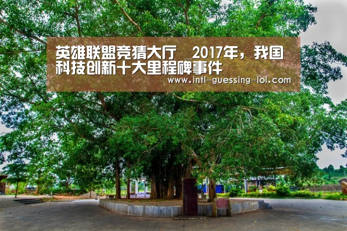 英雄联盟竞猜大厅 _2017年，我国科技创新十大里程碑事件